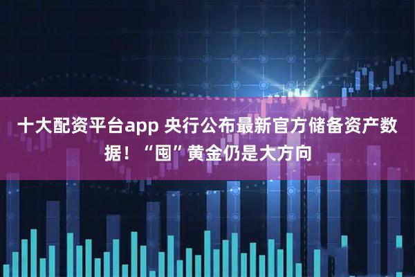 十大配资平台app 央行公布最新官方储备资产数据！“囤”黄金仍是大方向