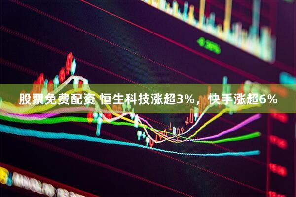 股票免费配资 恒生科技涨超3%，快手涨超6%