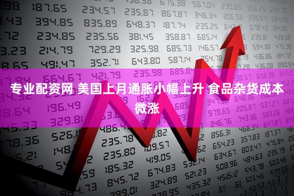 专业配资网 美国上月通胀小幅上升 食品杂货成本微涨