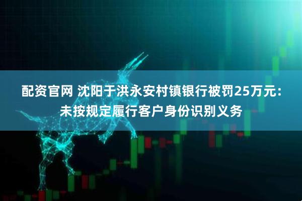 配资官网 沈阳于洪永安村镇银行被罚25万元：未按规定履行客户身份识别义务
