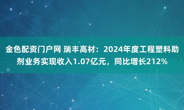 金色配资门户网 瑞丰高材：2024年度工程塑料助剂业务实现收入1.07亿元，同比增长212%