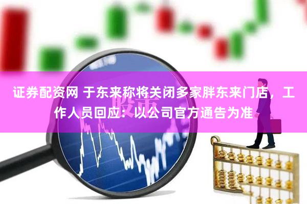 证券配资网 于东来称将关闭多家胖东来门店，工作人员回应：以公司官方通告为准