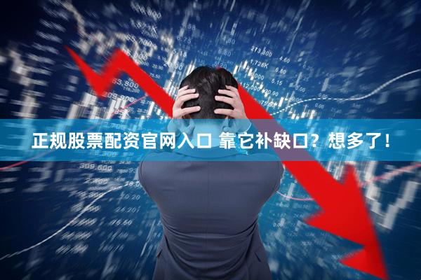 正规股票配资官网入口 靠它补缺口？想多了！