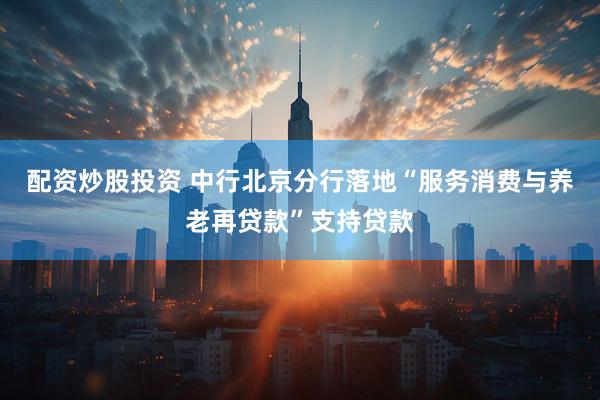 配资炒股投资 中行北京分行落地“服务消费与养老再贷款”支持贷款