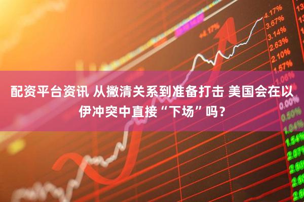配资平台资讯 从撇清关系到准备打击 美国会在以伊冲突中直接“下场”吗？