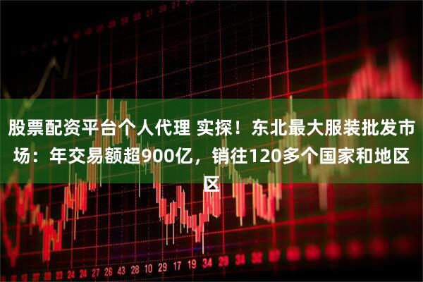 股票配资平台个人代理 实探！东北最大服装批发市场：年交易额超900亿，销往120多个国家和地区