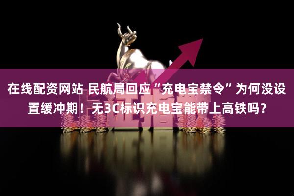 在线配资网站 民航局回应“充电宝禁令”为何没设置缓冲期！无3C标识充电宝能带上高铁吗？