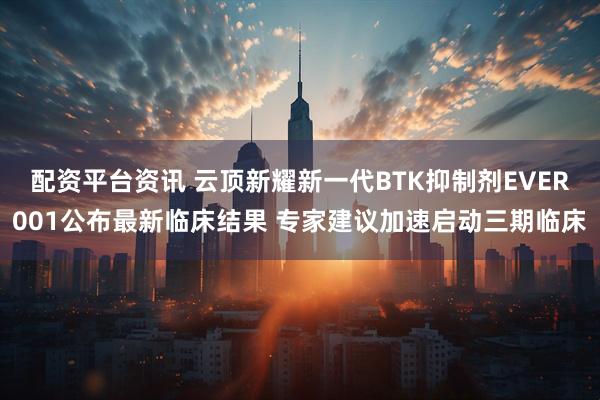 配资平台资讯 云顶新耀新一代BTK抑制剂EVER001公布最新临床结果 专家建议加速启动三期临床