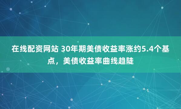 在线配资网站 30年期美债收益率涨约5.4个基点，美债收益率曲线趋陡