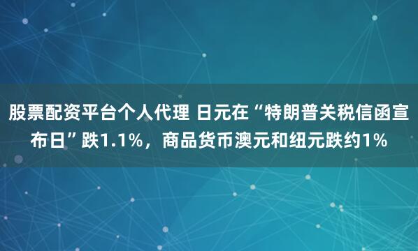 股票配资平台个人代理 日元在“特朗普关税信函宣布日”跌1.1%，商品货币澳元和纽元跌约1%