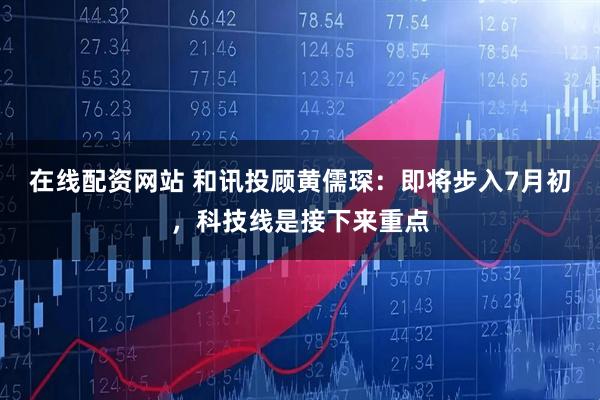 在线配资网站 和讯投顾黄儒琛：即将步入7月初，科技线是接下来重点