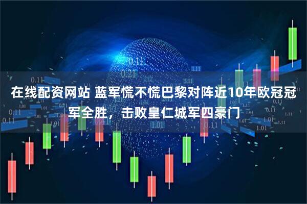 在线配资网站 蓝军慌不慌巴黎对阵近10年欧冠冠军全胜，击败皇仁城军四豪门