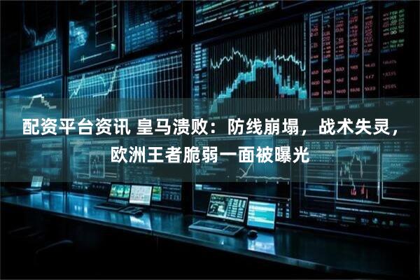 配资平台资讯 皇马溃败：防线崩塌，战术失灵，欧洲王者脆弱一面被曝光