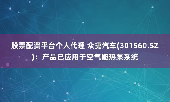 股票配资平台个人代理 众捷汽车(301560.SZ)：产品已应用于空气能热泵系统