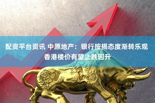 配资平台资讯 中原地产：银行按揭态度渐转乐观 香港楼价有望止跌回升