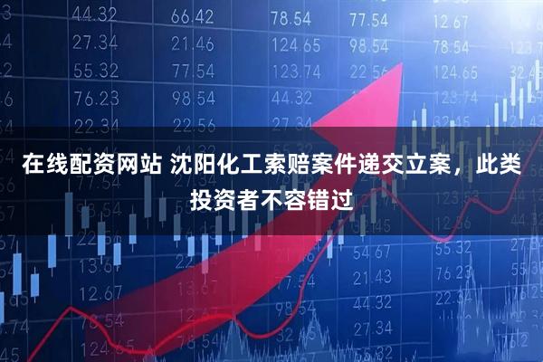 在线配资网站 沈阳化工索赔案件递交立案，此类投资者不容错过