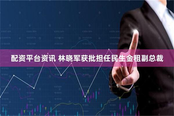 配资平台资讯 林晓军获批担任民生金租副总裁