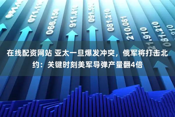 在线配资网站 亚太一旦爆发冲突，俄军将打击北约：关键时刻美军导弹产量翻4倍