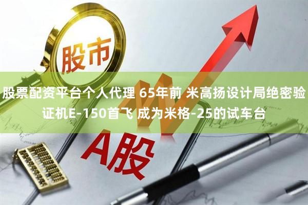 股票配资平台个人代理 65年前 米高扬设计局绝密验证机E-150首飞 成为米格-25的试车台