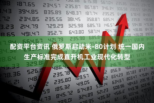 配资平台资讯 俄罗斯启动米-80计划 统一国内生产标准完成直升机工业现代化转型