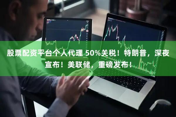股票配资平台个人代理 50%关税！特朗普，深夜宣布！美联储，重磅发布！