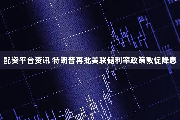 配资平台资讯 特朗普再批美联储利率政策敦促降息