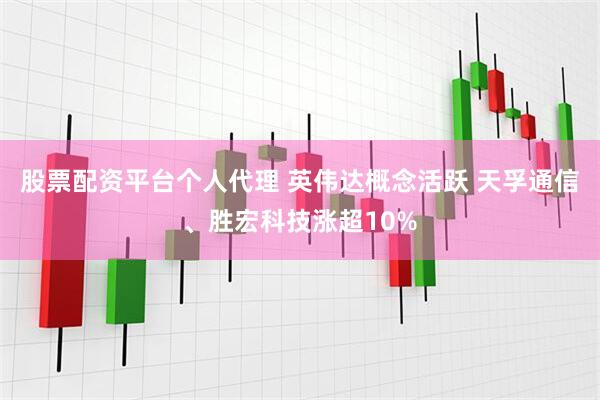 股票配资平台个人代理 英伟达概念活跃 天孚通信、胜宏科技涨超10%