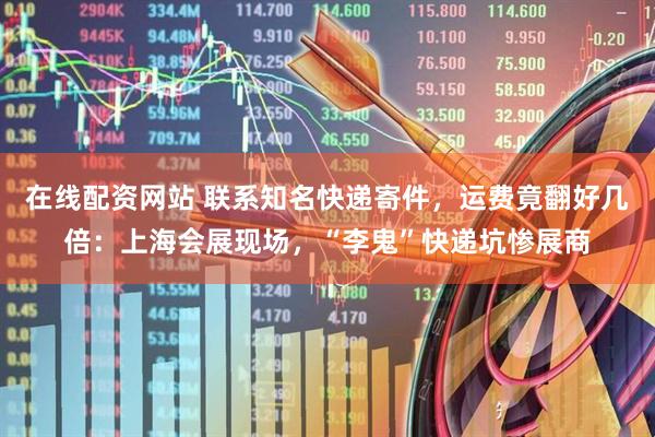 在线配资网站 联系知名快递寄件，运费竟翻好几倍：上海会展现场，“李鬼”快递坑惨展商