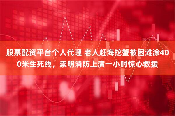 股票配资平台个人代理 老人赶海挖蟹被困滩涂400米生死线，崇明消防上演一小时惊心救援