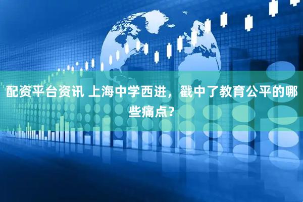 配资平台资讯 上海中学西进，戳中了教育公平的哪些痛点？