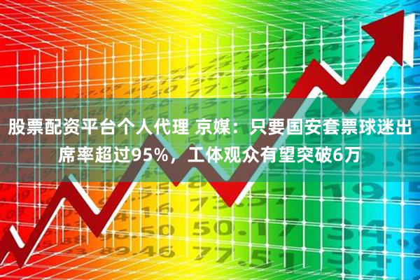 股票配资平台个人代理 京媒：只要国安套票球迷出席率超过95%，工体观众有望突破6万
