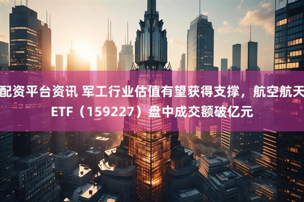 配资平台资讯 军工行业估值有望获得支撑，航空航天ETF（159227）盘中成交额破亿元