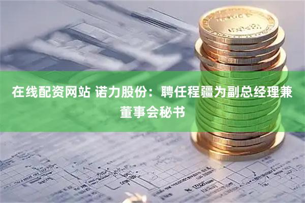 在线配资网站 诺力股份：聘任程疆为副总经理兼董事会秘书