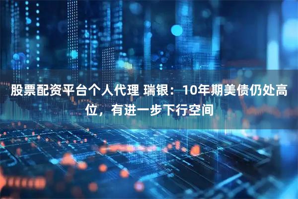 股票配资平台个人代理 瑞银：10年期美债仍处高位，有进一步下行空间