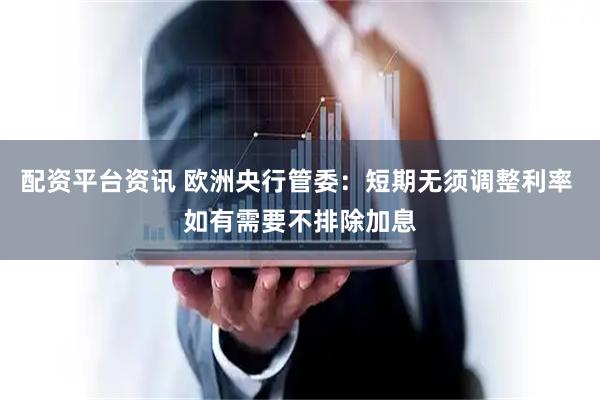 配资平台资讯 欧洲央行管委：短期无须调整利率 如有需要不排除加息
