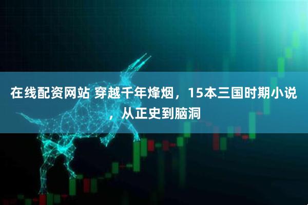 在线配资网站 穿越千年烽烟，15本三国时期小说，从正史到脑洞