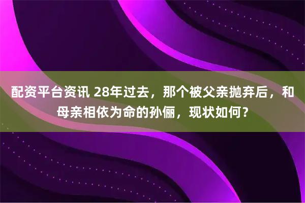 配资平台资讯 28年过去，那个被父亲抛弃后，和母亲相依为命的孙俪，现状如何？