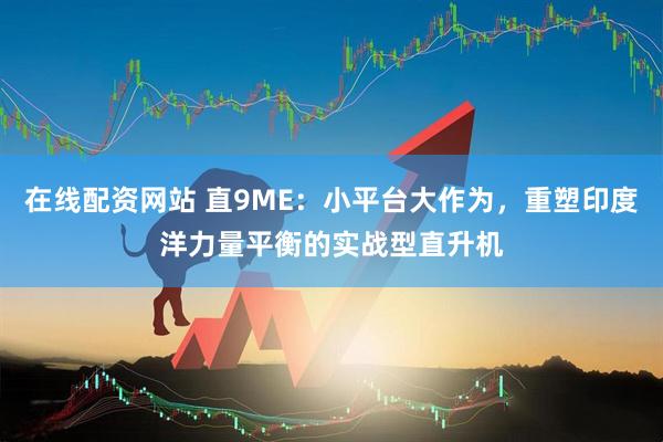 在线配资网站 直9ME：小平台大作为，重塑印度洋力量平衡的实战型直升机