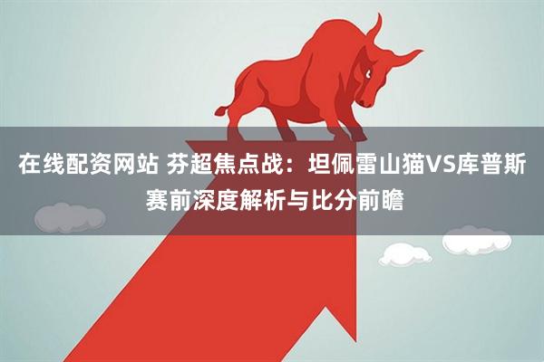 在线配资网站 芬超焦点战：坦佩雷山猫VS库普斯 赛前深度解析与比分前瞻