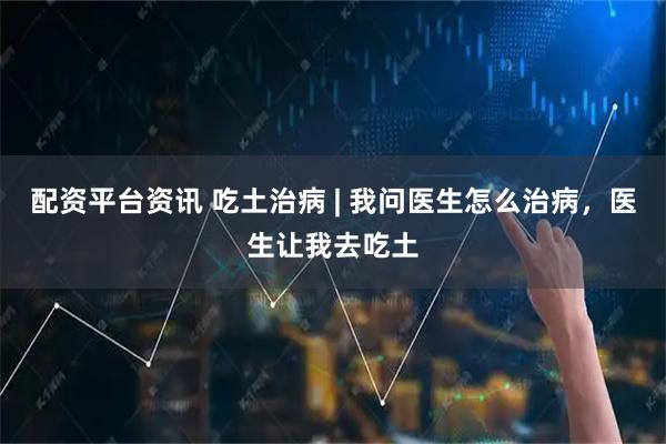 配资平台资讯 吃土治病 | 我问医生怎么治病，医生让我去吃土