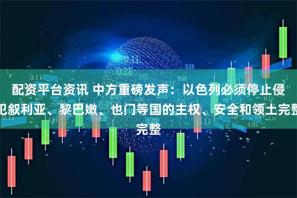 配资平台资讯 中方重磅发声：以色列必须停止侵犯叙利亚、黎巴嫩、也门等国的主权、安全和领土完整