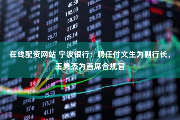 在线配资网站 宁波银行：聘任付文生为副行长，王勇杰为首席合规官