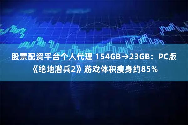 股票配资平台个人代理 154GB→23GB：PC版《绝地潜兵2》游戏体积瘦身约85%