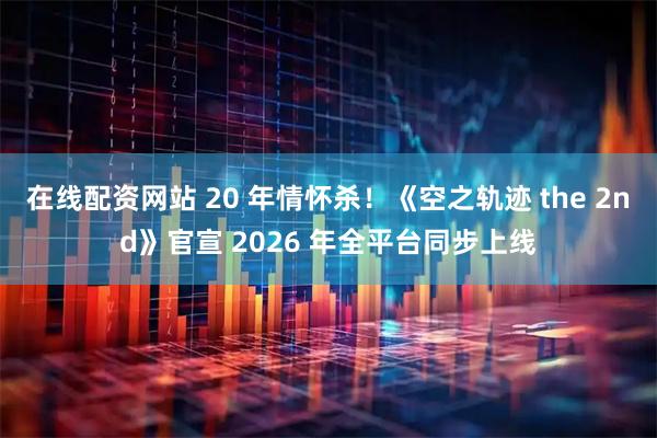 在线配资网站 20 年情怀杀！《空之轨迹 the 2nd》官宣 2026 年全平台同步上线