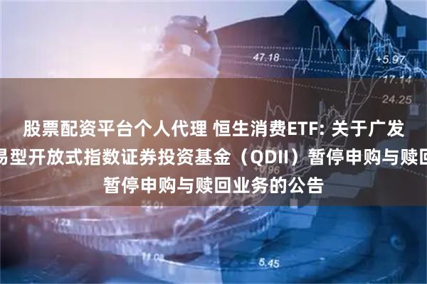 股票配资平台个人代理 恒生消费ETF: 关于广发恒生消费交易型开放式指数证券投资基金（QDII）暂停申购与赎回业务的公告