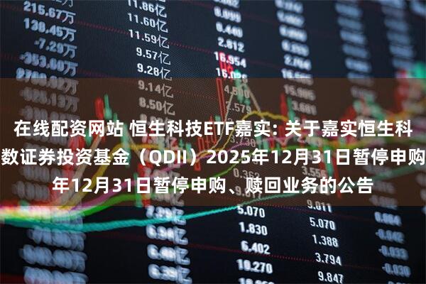 在线配资网站 恒生科技ETF嘉实: 关于嘉实恒生科技交易型开放式指数证券投资基金（QDII）2025年12月31日暂停申购、赎回业务的公告
