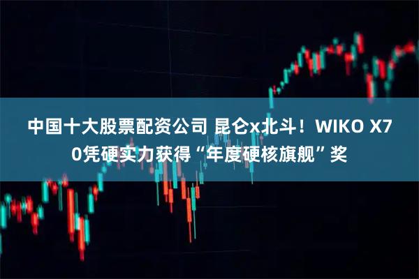 中国十大股票配资公司 昆仑x北斗！WIKO X70凭硬实力获得“年度硬核旗舰”奖