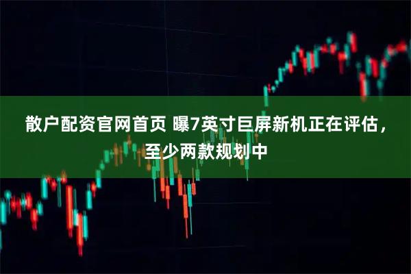 散户配资官网首页 曝7英寸巨屏新机正在评估,至少两款规划中