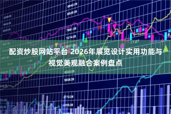 配资炒股网站平台 2026年展览设计实用功能与视觉美观融合案例盘点