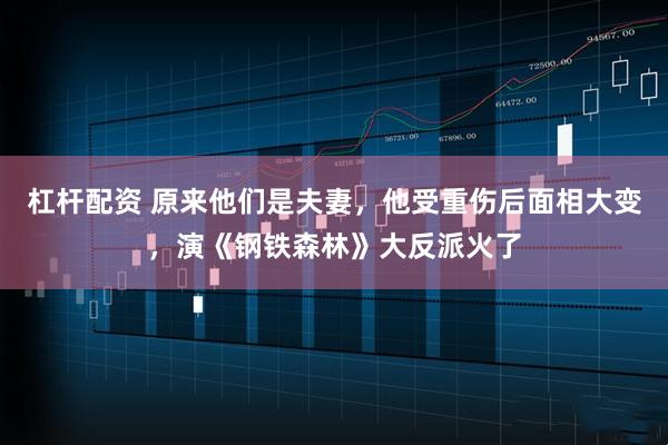 杠杆配资 原来他们是夫妻，他受重伤后面相大变，演《钢铁森林》大反派火了